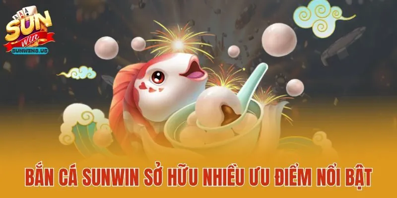 Bắn cá Sunwin sở hữu nhiều ưu điểm nổi bật