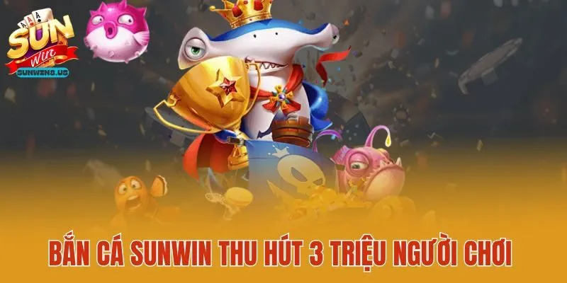 Bắn cá Sunwin thu hút 3 triệu người chơi